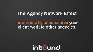 The Agency Network Effect
how and why to outsource your
 client work to other agencies.
 