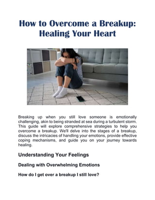 How to Overcome a Breakup:
Healing Your Heart
Breaking up when you still love someone is emotionally
challenging, akin to being stranded at sea during a turbulent storm.
This guide will explore comprehensive strategies to help you
overcome a breakup. We'll delve into the stages of a breakup,
discuss the intricacies of handling your emotions, provide effective
coping mechanisms, and guide you on your journey towards
healing.
Understanding Your Feelings
Dealing with Overwhelming Emotions
How do I get over a breakup I still love?
 