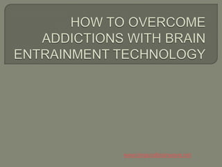 HOW TO OVERCOME ADDICTIONS WITH BRAIN ENTRAINMENT TECHNOLOGY www.binauralbrainwave.net 