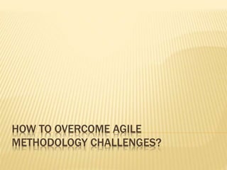 HOW TO OVERCOME AGILE
METHODOLOGY CHALLENGES?
 