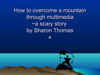 How to overcome a mountainHow to overcome a mountain
through multimediathrough multimedia
~a scary story~a scary story
by Sharon Thomasby Sharon Thomas
 