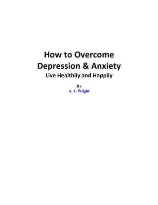 How to Overcome
Depression & Anxiety
Live Healthily and Happily
By
A. J. Wright
 