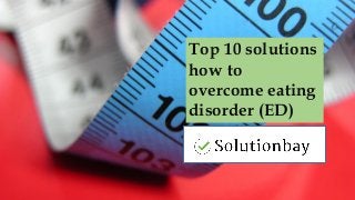 Top 10 solutions
how to
overcome eating
disorder (ED)
 