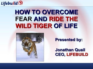 HOW TO OVERCOME   FEAR  AND   RIDE THE WILD TIGER  OF LIFE Presented by:  Jonathan Quail CEO,  LIFEBUILD 