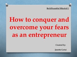 How to conquer and
overcome your fears
as an entrepreneur
Bold Beautiful Blissful U
Created by:
Janette Getui
 