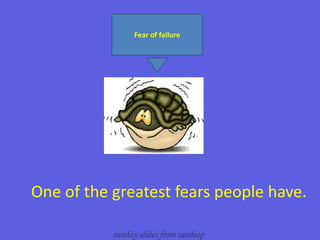 Fear of failure  One of the greatest fears people have.  