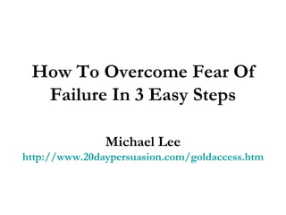 How To Overcome Fear Of Failure In 3 Easy Steps Michael Lee http://www.20daypersuasion.com/goldaccess.htm 
