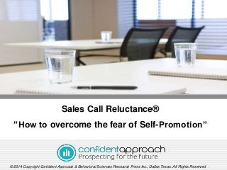 Sales Call Reluctance®
”How to overcome the fear of Self-Promotion”
© 2014 Copyright Confident Approach & Behavioral Sciences Research Press Inc., Dallas Texas. All Rights Reserved
 