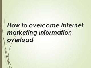 How to overcome Internet
marketing information
overload

 