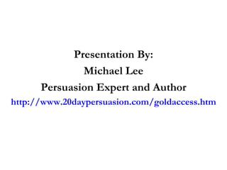 Presentation By: Michael Lee Persuasion Expert and Author http://www.20daypersuasion.com/goldaccess.htm 