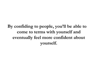 By confiding to people, you’ll be able to come to terms with yourself and eventually feel more confident about yourself. 