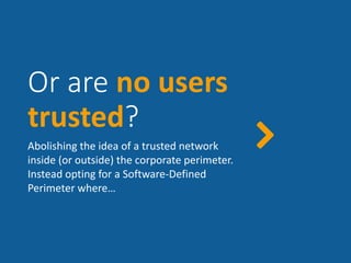 Or are no users
trusted?
Abolishing the idea of a trusted network
inside (or outside) the corporate perimeter.
Instead opting for a Software-Defined
Perimeter where…
 