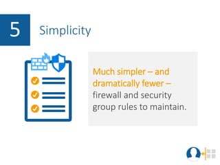 5 Simplicity
Much simpler – and
dramatically fewer –
firewall and security
group rules to maintain.
 