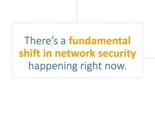 There’s a fundamental
shift in network security
happening right now.
 
