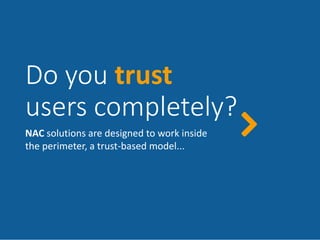 Do you trust
users completely?
NAC solutions are designed to work inside
the perimeter, a trust-based model...
 