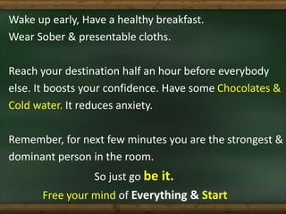 Wake up early, Have a healthy breakfast.
Wear Sober & presentable cloths.
Reach your destination half an hour before every...