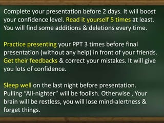 Complete your presentation before 2 days. It will boost
your confidence level. Read it yourself 5 times at least.
You will...