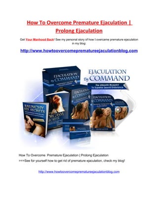 How To Overcome Premature Ejaculation |
               Prolong Ejaculation
Get Your Manhood Back! See my personal story of how I overcame premature ejaculation
                                  in my blog:

 http://www.howtoovercomeprematureejaculationblog.com




How To Overcome Premature Ejaculation | Prolong Ejaculation
>>>See for yourself how to get rid of premature ejaculation, check my blog!


             http://www.howtoovercomeprematureejaculationblog.com
 