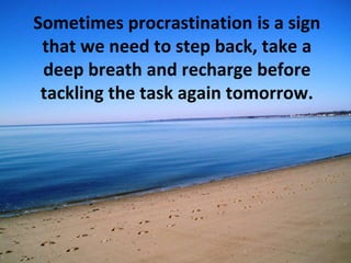 Sometimes procrastination is a sign
that we need to step back, take a
deep breath and recharge before
tackling the task again tomorrow.