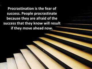 Procrastination is the fear of
success. People procrastinate
because they are afraid of the
success that they know will result
if they move ahead now.