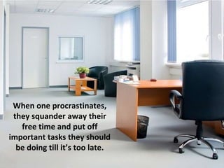 When one procrastinates,
they squander away their
free time and put off
important tasks they should
be doing till it’s too late.