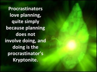 Procrastinators
love planning,
quite simply
because planning
does not
involve doing, and
doing is the
procrastinator’s
Kryptonite.