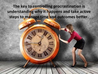 The key to controlling procrastination is
understanding why it happens and take active
steps to manage time and outcomes better.