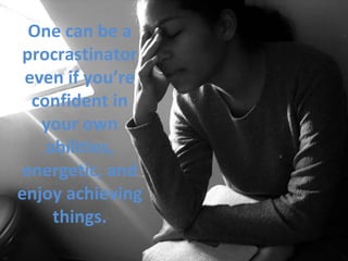 One can be a
procrastinator
even if you’re
confident in
your own
abilities,
energetic, and
enjoy achieving
things.