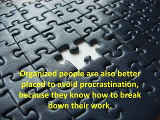 Organized people are also better
placed to avoid procrastination,
because they know how to break
down their work.