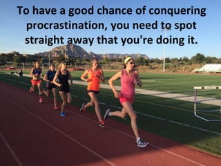 To have a good chance of conquering
procrastination, you need to spot
straight away that you're doing it.