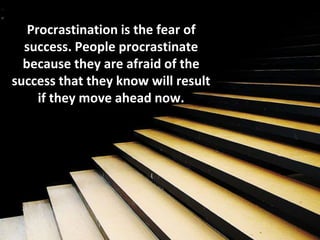 Procrastination is the fear of
success. People procrastinate
because they are afraid of the
success that they know will re...