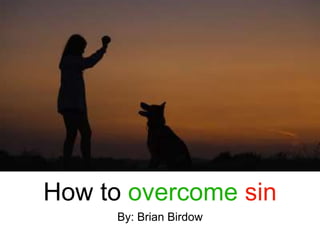 How to overcome sin
By: Brian Birdow
 