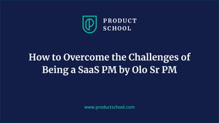 www.productschool.com
How to Overcome the Challenges of
Being a SaaS PM by Olo Sr PM
 