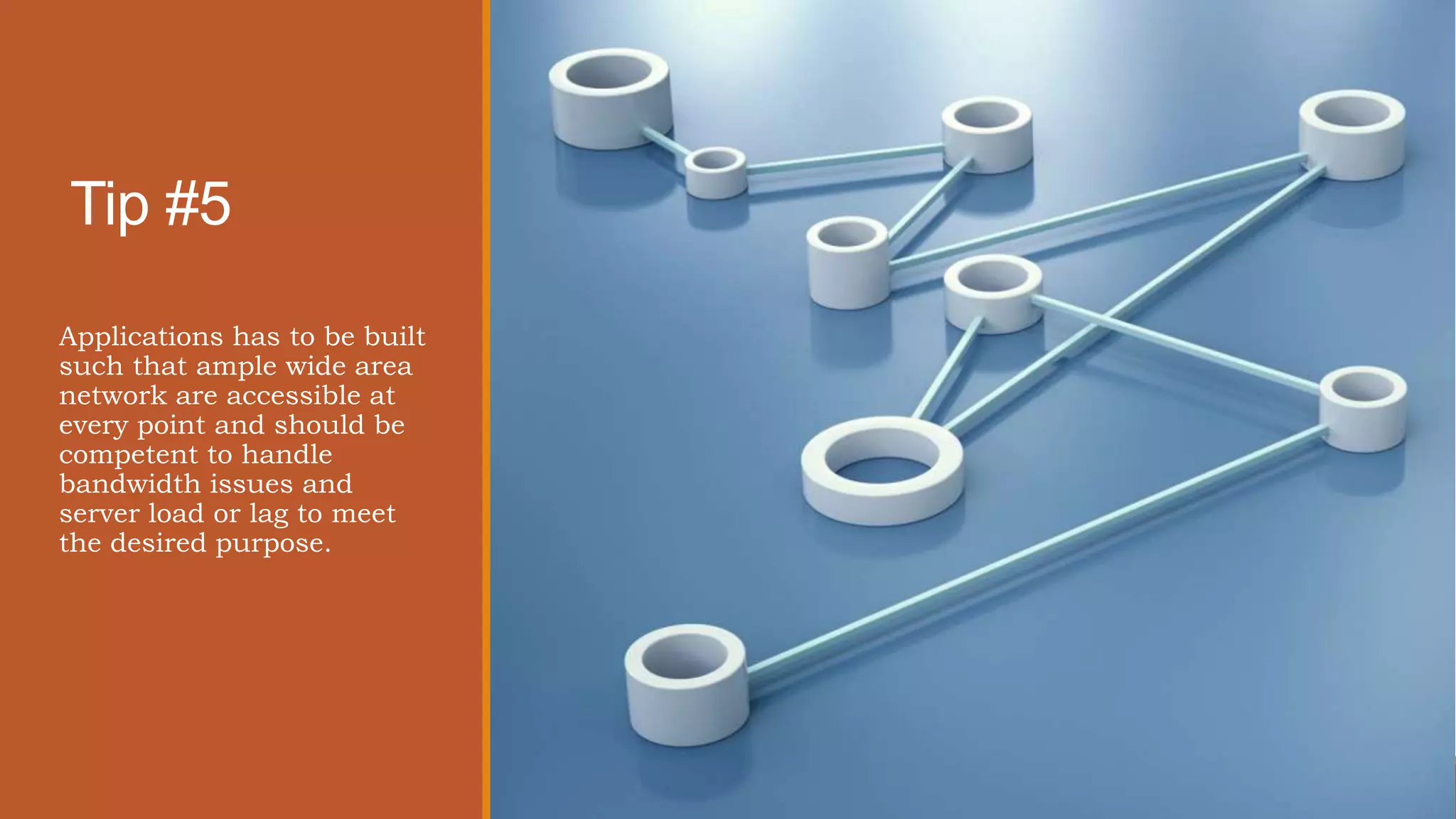 Tip #5
Applications has to be built
such that ample wide area
network are accessible at
every point and should be
competent to handle
bandwidth issues and
server load or lag to meet
the desired purpose.
 