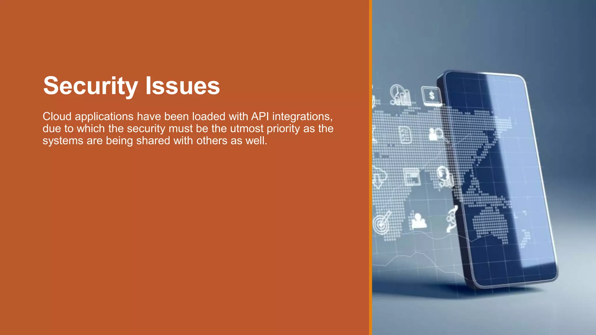 Security Issues
Cloud applications have been loaded with API integrations,
due to which the security must be the utmost priority as the
systems are being shared with others as well.
 