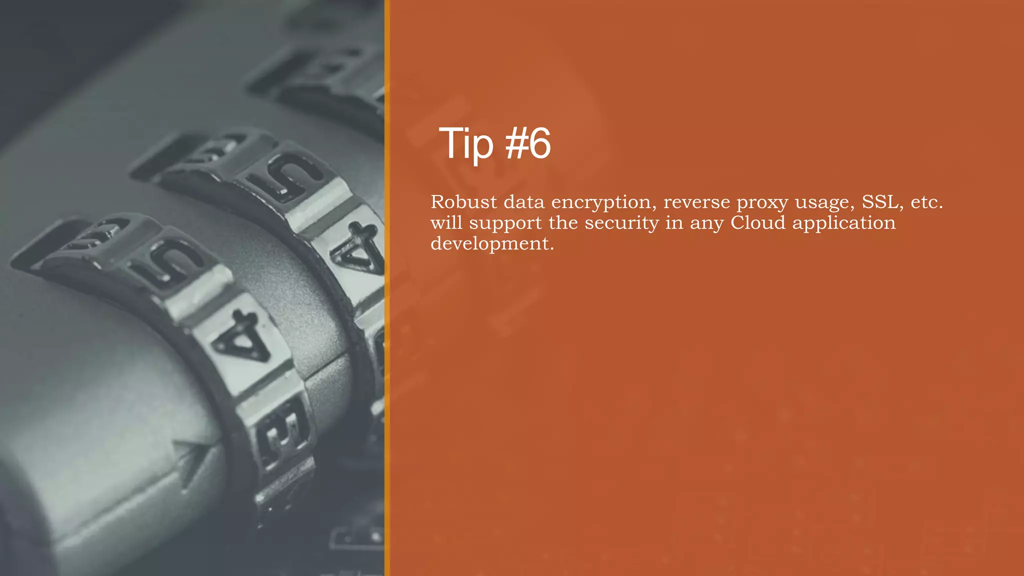 Tip #6
Robust data encryption, reverse proxy usage, SSL, etc.
will support the security in any Cloud application
development.
 