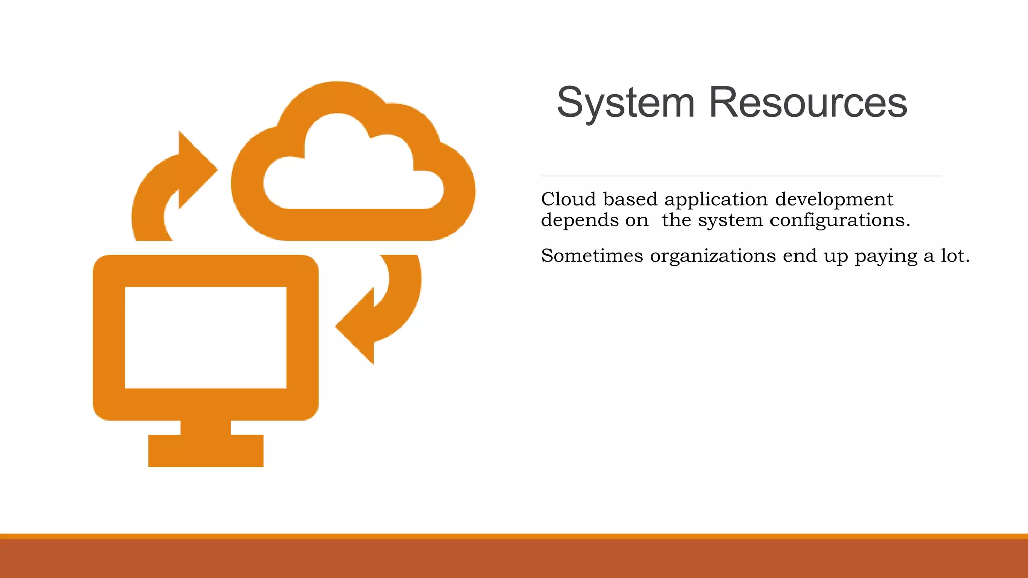 System Resources
Cloud based application development
depends on the system configurations.
Sometimes organizations end up paying a lot.
 