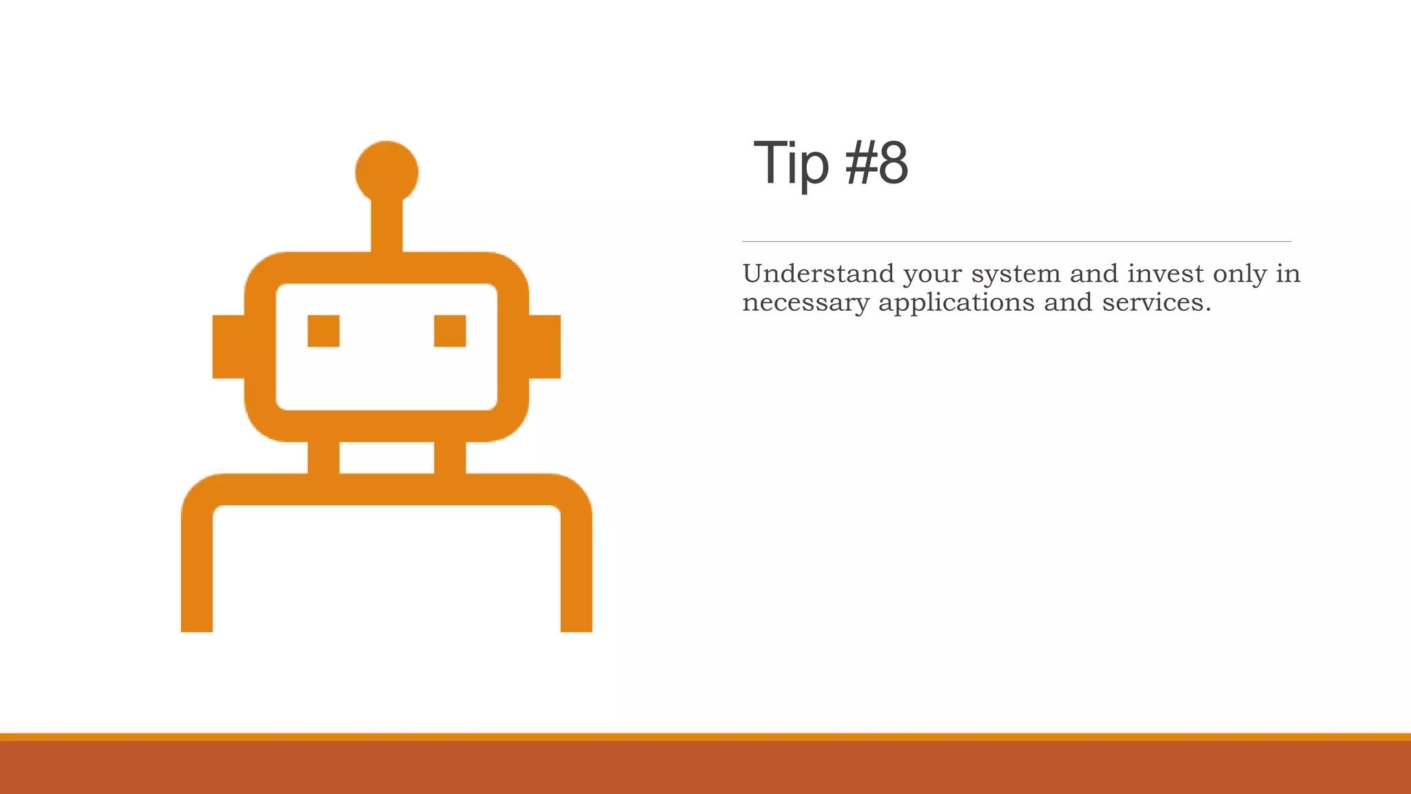 Tip #8
Understand your system and invest only in
necessary applications and services.
 