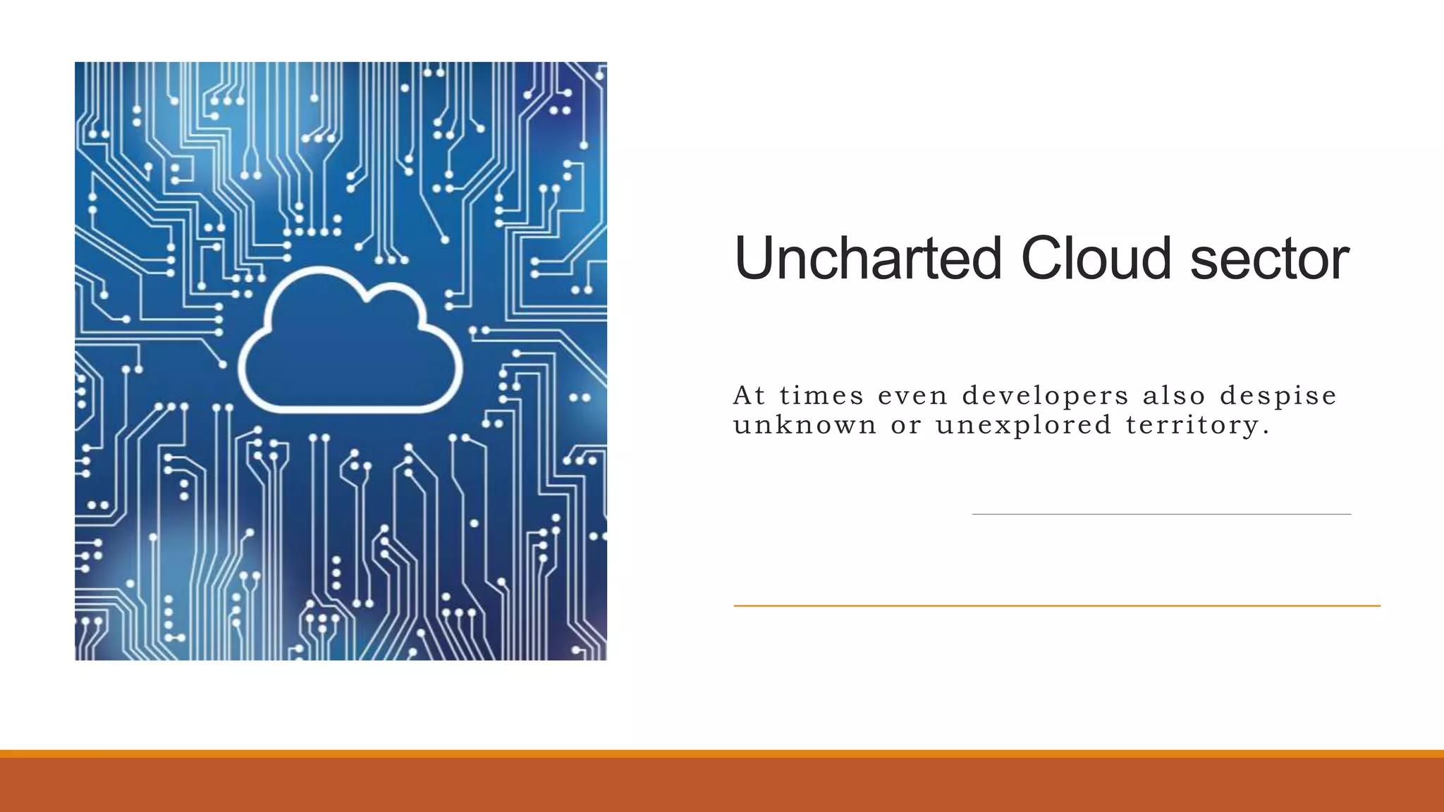 Uncharted Cloud sector
At times even developers also despise
unknown or unexplored territory.
 