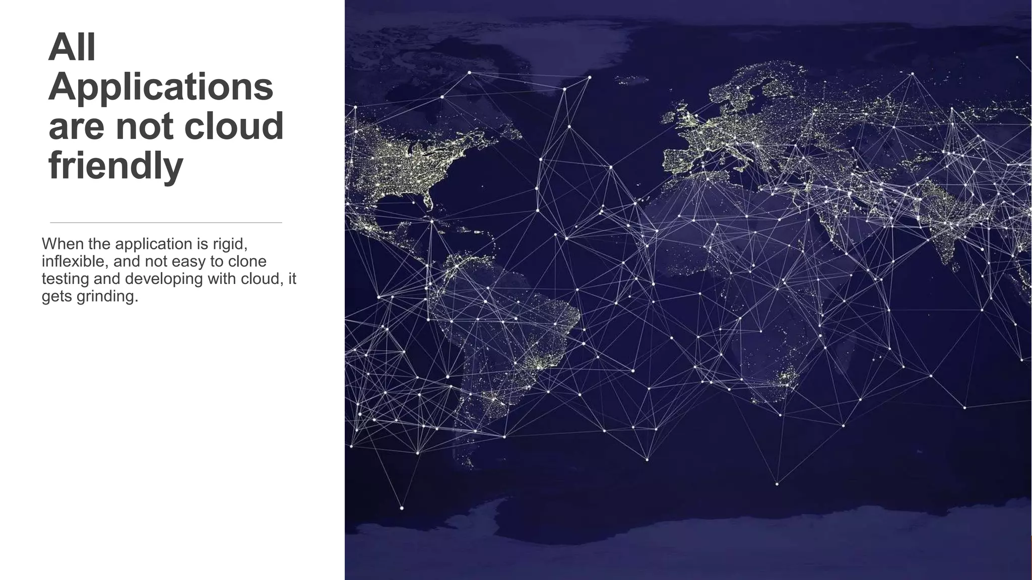 All
Applications
are not cloud
friendly
When the application is rigid,
inflexible, and not easy to clone
testing and developing with cloud, it
gets grinding.
 