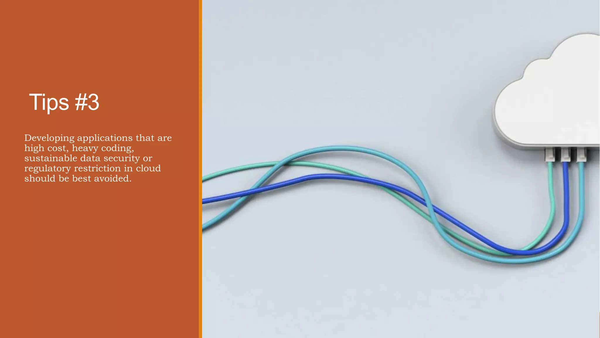 Tips #3
Developing applications that are
high cost, heavy coding,
sustainable data security or
regulatory restriction in cloud
should be best avoided.
 