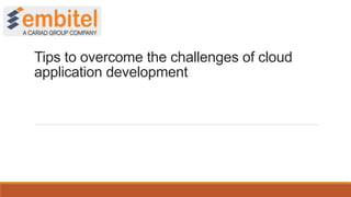 Tips to overcome the challenges of cloud
application development
 