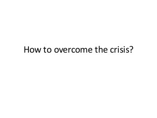 How to overcome the crisis?
 