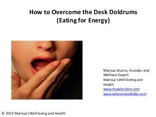 How to Overcome the Desk Doldrums
(Eating for Energy)
Marissa Vicario, Founder and
Wellness Expert
Marissa’s Well-being and
Health
www.mwahonline.com
www.whereineedtobe.com
© 2013 Marissa’s Well-being and Health
 