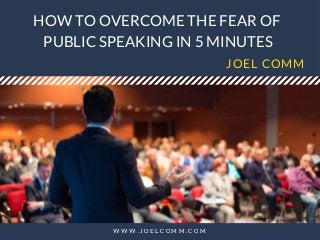 HOW TO OVERCOME THE FEAR OF
 PUBLIC SPEAKING IN 5 MINUTES
JOEL COMM
W W W . J O E L C O M M . C O M
 