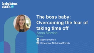 The boss baby:
Overcoming the fear of
taking time off
Slideshare.Net/AnnaMorrish
@annamorrish
Anna Morrish
Quibble
 