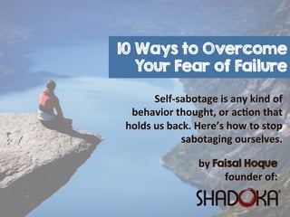 10 Ways to Overcome
Your Fear of Failure
Self-­‐sabotage  is  any  kind  of  
behavior  thought,  or  ac8on  that  
holds  us  back.  Here’s  how  to  stop  
sabotaging  ourselves.
by  Faisal Hoque
founder  of:
 