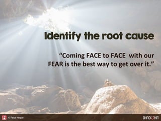 Identify the root cause
“Coming  FACE  to  FACE    with  our  
FEAR  is  the  best  way  to  get  over  it.”
 