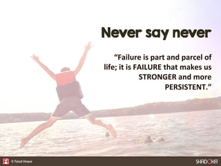 Never say never
“Failure  is  part  and  parcel  of  
life;  it  is  FAILURE  that  makes  us  
STRONGER  and  more  
PERS...