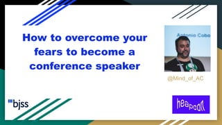 How to overcome your
fears to become a
conference speaker
@Mind_of_AC
 